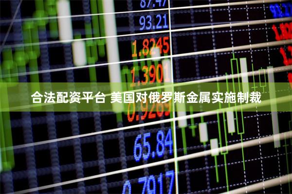 合法配资平台 美国对俄罗斯金属实施制裁