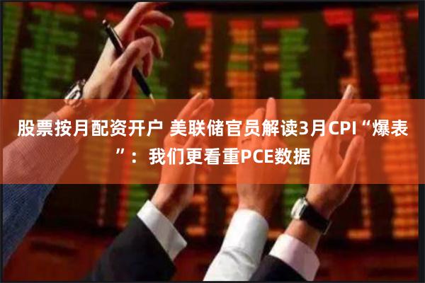 股票按月配资开户 美联储官员解读3月CPI“爆表”：我们更看重PCE数据