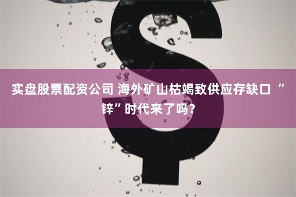 实盘股票配资公司 海外矿山枯竭致供应存缺口 “锌”时代来了吗？