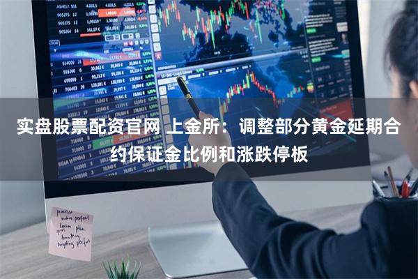 实盘股票配资官网 上金所：调整部分黄金延期合约保证金比例和涨跌停板