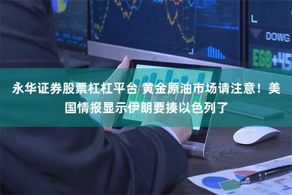 永华证券股票杠杠平台 黄金原油市场请注意！美国情报显示伊朗要揍以色列了