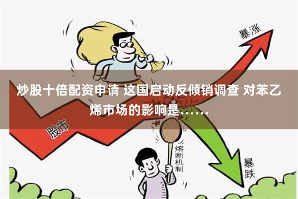 炒股十倍配资申请 这国启动反倾销调查 对苯乙烯市场的影响是……