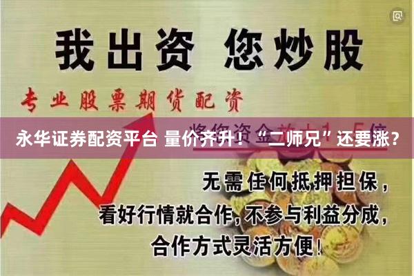 永华证券配资平台 量价齐升！“二师兄”还要涨？