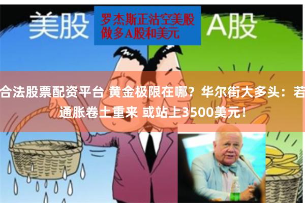 合法股票配资平台 黄金极限在哪？华尔街大多头：若通胀卷土重来 或站上3500美元！