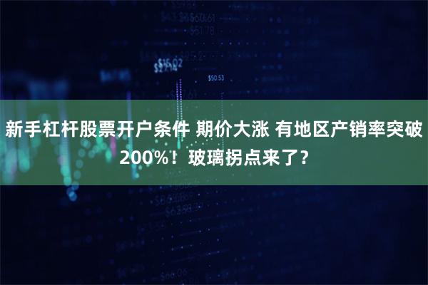 新手杠杆股票开户条件 期价大涨 有地区产销率突破200%！玻璃拐点来了？