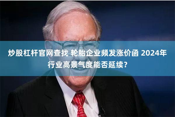 炒股杠杆官网查找 轮胎企业频发涨价函 2024年行业高景气度能否延续？