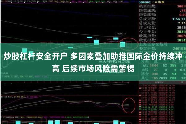 炒股杠杆安全开户 多因素叠加助推国际金价持续冲高 后续市场风险需警惕