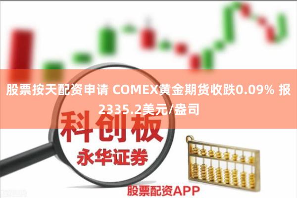 股票按天配资申请 COMEX黄金期货收跌0.09% 报2335.2美元/盎司