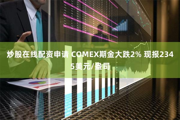 炒股在线配资申请 COMEX期金大跌2% 现报2345美元/盎司