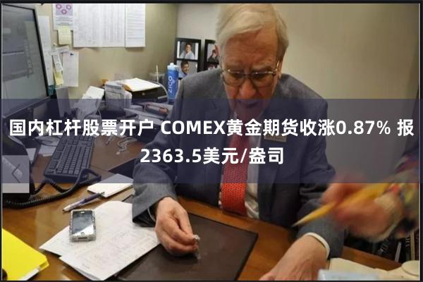 国内杠杆股票开户 COMEX黄金期货收涨0.87% 报2363.5美元/盎司