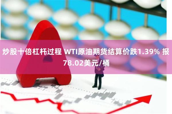 炒股十倍杠杆过程 WTI原油期货结算价跌1.39% 报78.02美元/桶