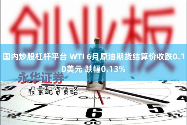 国内炒股杠杆平台 WTI 6月原油期货结算价收跌0.10美元 跌幅0.13%