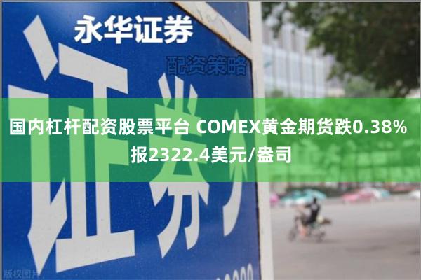 国内杠杆配资股票平台 COMEX黄金期货跌0.38% 报2322.4美元/盎司