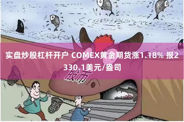实盘炒股杠杆开户 COMEX黄金期货涨1.18% 报2330.1美元/盎司