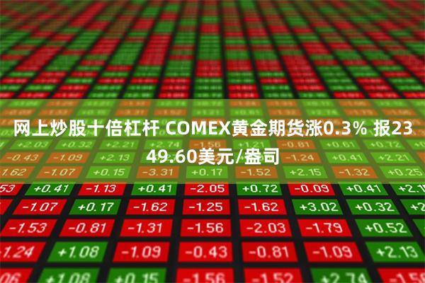 网上炒股十倍杠杆 COMEX黄金期货涨0.3% 报2349.60美元/盎司