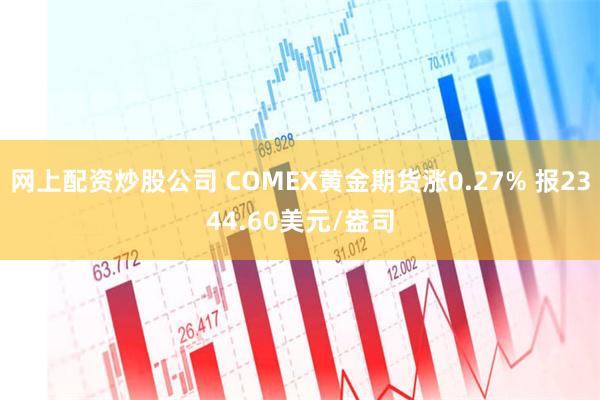 网上配资炒股公司 COMEX黄金期货涨0.27% 报2344.60美元/盎司