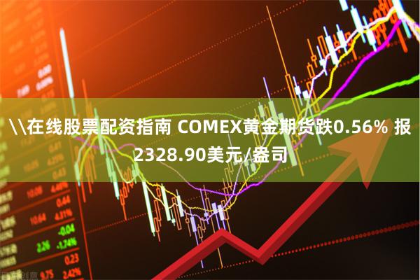 \在线股票配资指南 COMEX黄金期货跌0.56% 报2328.90美元/盎司