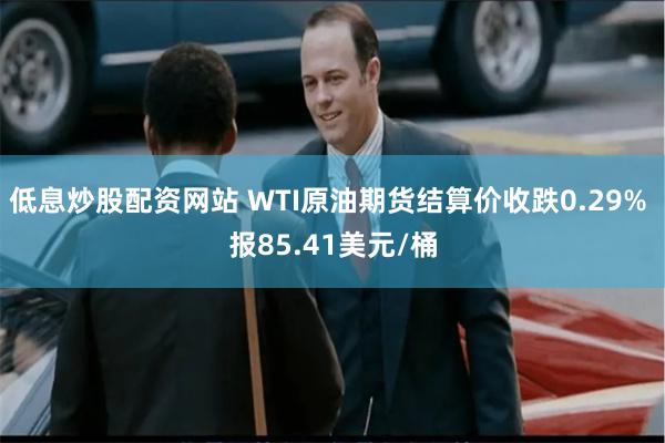 低息炒股配资网站 WTI原油期货结算价收跌0.29% 报85.41美元/桶