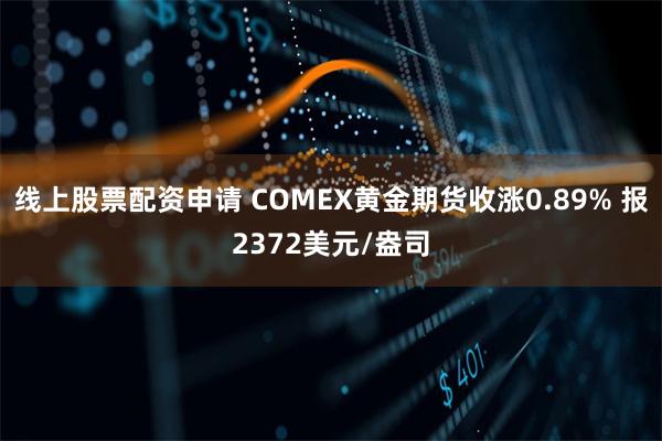 线上股票配资申请 COMEX黄金期货收涨0.89% 报2372美元/盎司