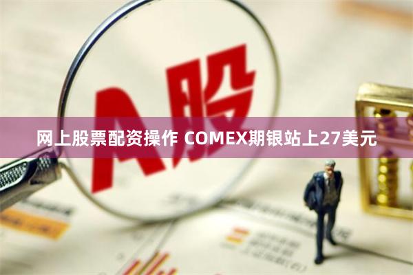 网上股票配资操作 COMEX期银站上27美元