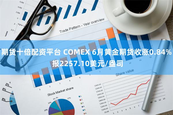 期货十倍配资平台 COMEX 6月黄金期货收涨0.84% 报2257.10美元/盎司