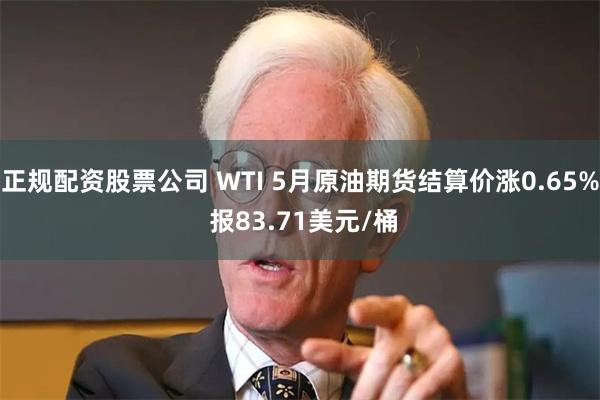 正规配资股票公司 WTI 5月原油期货结算价涨0.65% 报83.71美元/桶