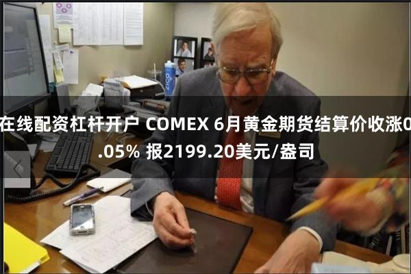 在线配资杠杆开户 COMEX 6月黄金期货结算价收涨0.05% 报2199.20美元/盎司