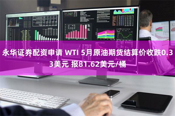 永华证券配资申请 WTI 5月原油期货结算价收跌0.33美元 报81.62美元/桶