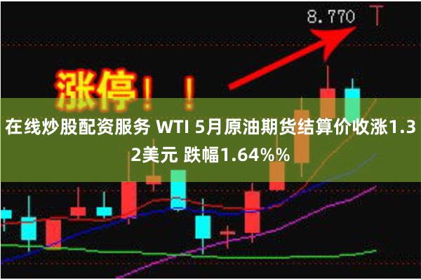 在线炒股配资服务 WTI 5月原油期货结算价收涨1.32美元 跌幅1.64%%