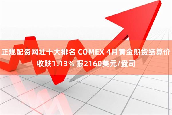 正规配资网址十大排名 COMEX 4月黄金期货结算价收跌1.13% 报2160美元/盎司