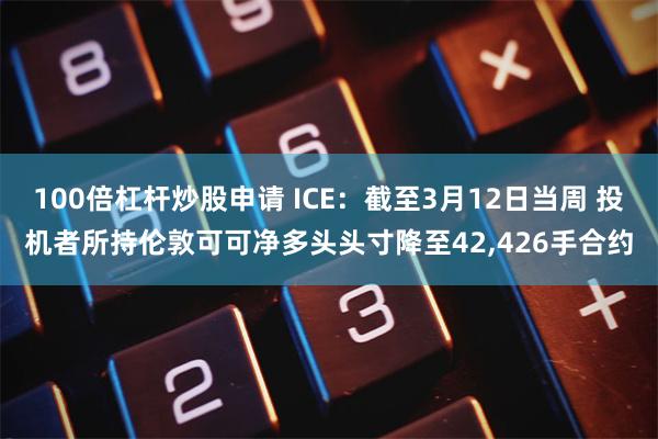 100倍杠杆炒股申请 ICE：截至3月12日当周 投机者所持伦敦可可净多头头寸降至42,426手合约