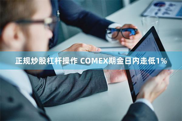 正规炒股杠杆操作 COMEX期金日内走低1%