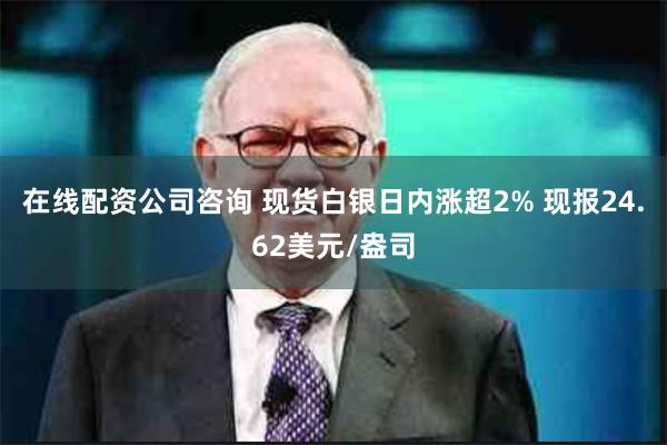 在线配资公司咨询 现货白银日内涨超2% 现报24.62美元/盎司