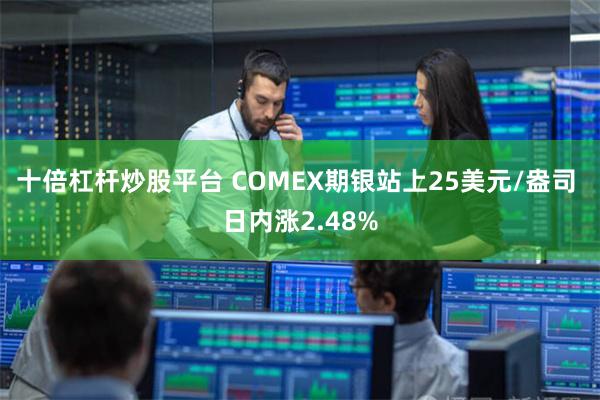 十倍杠杆炒股平台 COMEX期银站上25美元/盎司 日内涨2.48%