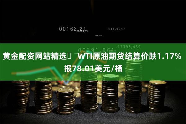 黄金配资网站精选	 WTI原油期货结算价跌1.17% 报78.01美元/桶