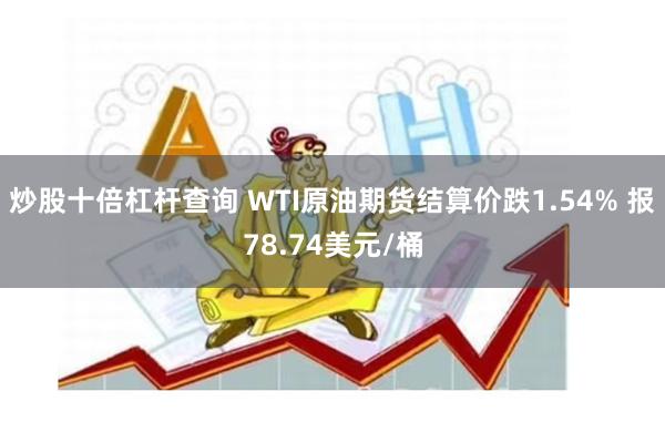 炒股十倍杠杆查询 WTI原油期货结算价跌1.54% 报78.74美元/桶