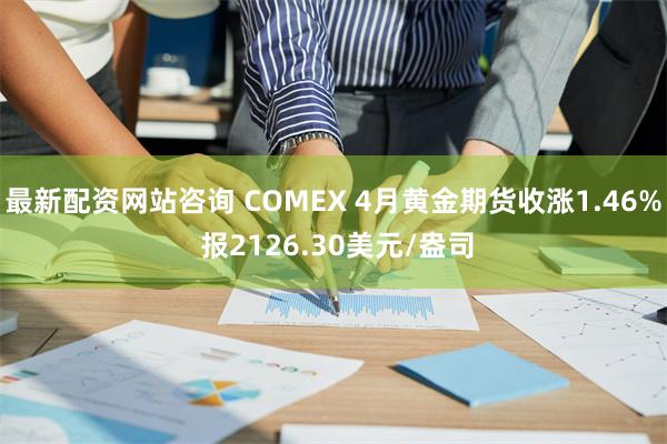 最新配资网站咨询 COMEX 4月黄金期货收涨1.46% 报2126.30美元/盎司