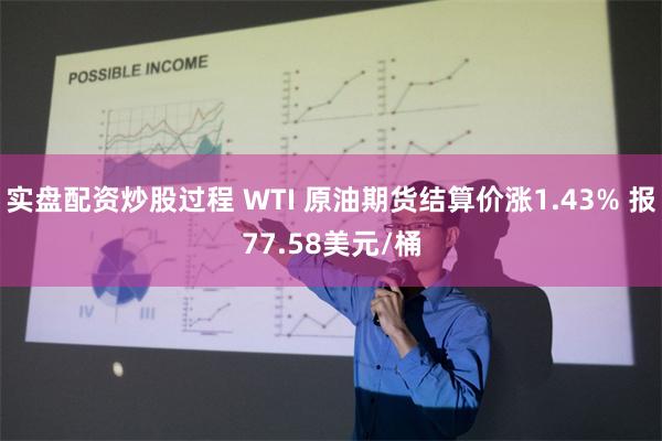 实盘配资炒股过程 WTI 原油期货结算价涨1.43% 报77.58美元/桶