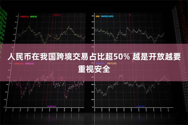 人民币在我国跨境交易占比超50% 越是开放越要重视安全