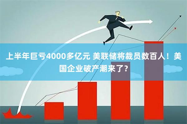 上半年巨亏4000多亿元 美联储将裁员数百人！美国企业破产潮来了？