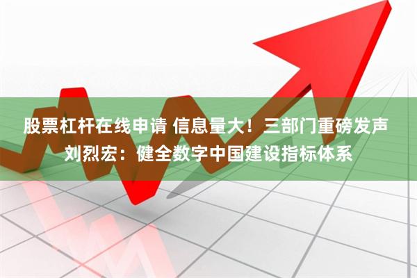 股票杠杆在线申请 信息量大！三部门重磅发声 刘烈宏：健全数字中国建设指标体系