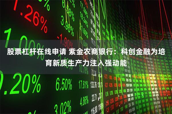 股票杠杆在线申请 紫金农商银行：科创金融为培育新质生产力注入强动能