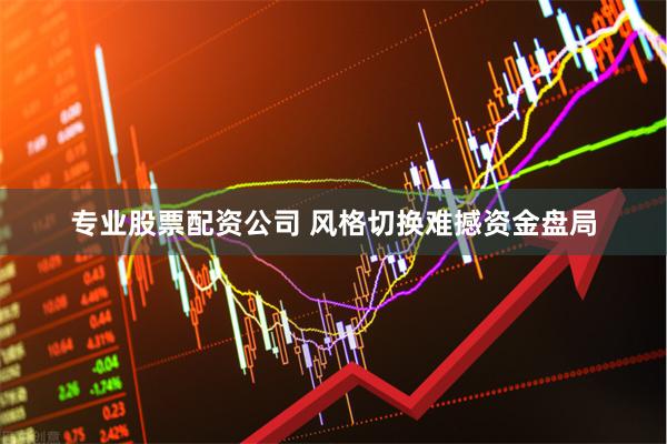 专业股票配资公司 风格切换难撼资金盘局