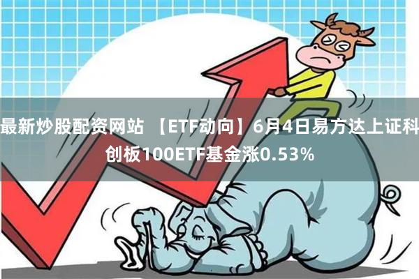 最新炒股配资网站 【ETF动向】6月4日易方达上证科创板100ETF基金涨0.53%