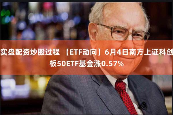 实盘配资炒股过程 【ETF动向】6月4日南方上证科创板50ETF基金涨0.57%