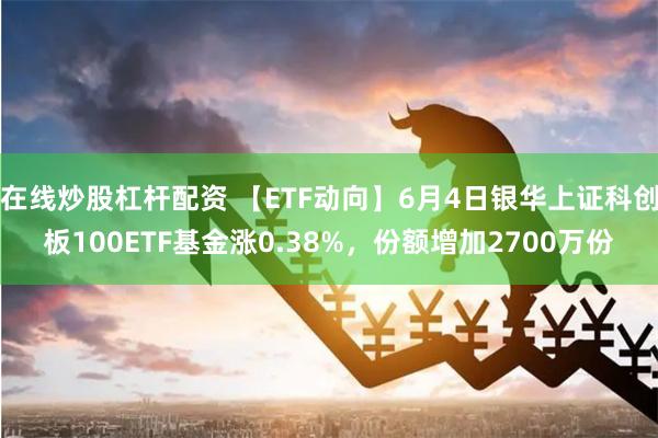 在线炒股杠杆配资 【ETF动向】6月4日银华上证科创板100ETF基金涨0.38%，份额增加2700万份