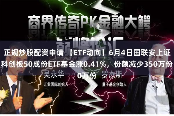 正规炒股配资申请 【ETF动向】6月4日国联安上证科创板50成份ETF基金涨0.41%，份额减少350万份