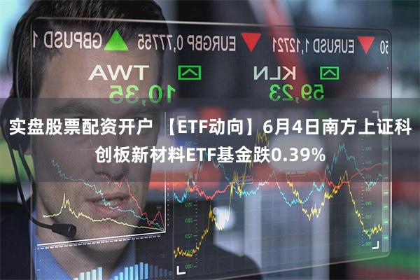 实盘股票配资开户 【ETF动向】6月4日南方上证科创板新材料ETF基金跌0.39%