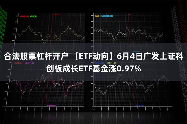 合法股票杠杆开户 【ETF动向】6月4日广发上证科创板成长ETF基金涨0.97%