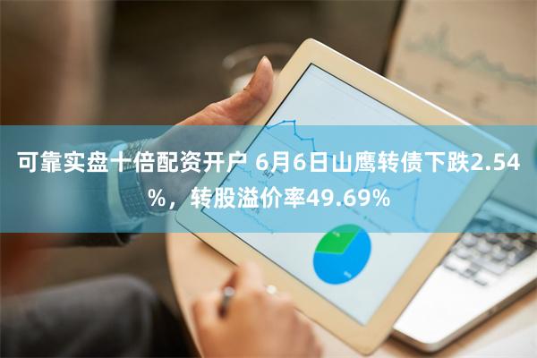 可靠实盘十倍配资开户 6月6日山鹰转债下跌2.54%，转股溢价率49.69%